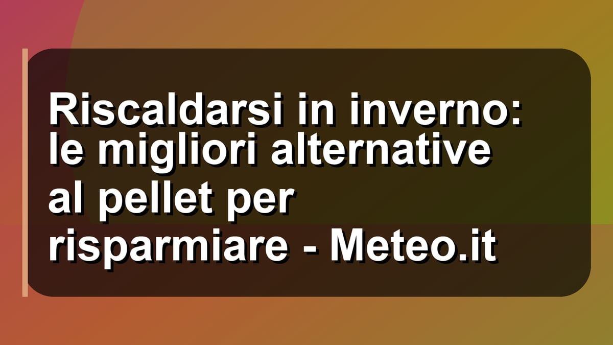 🔥 Riscaldarsi in inverno: le migliori alternative al pellet per risparmiare - Meteo.it