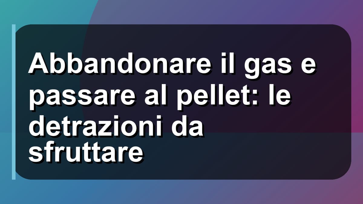 🔥 Abbandonare il gas e passare al pellet: le detrazioni da sfruttare