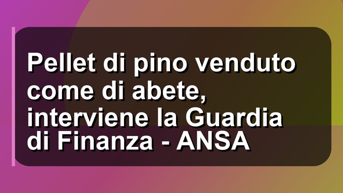 🔥 Pellet di pino venduto come di abete, interviene la Guardia di Finanza - ANSA