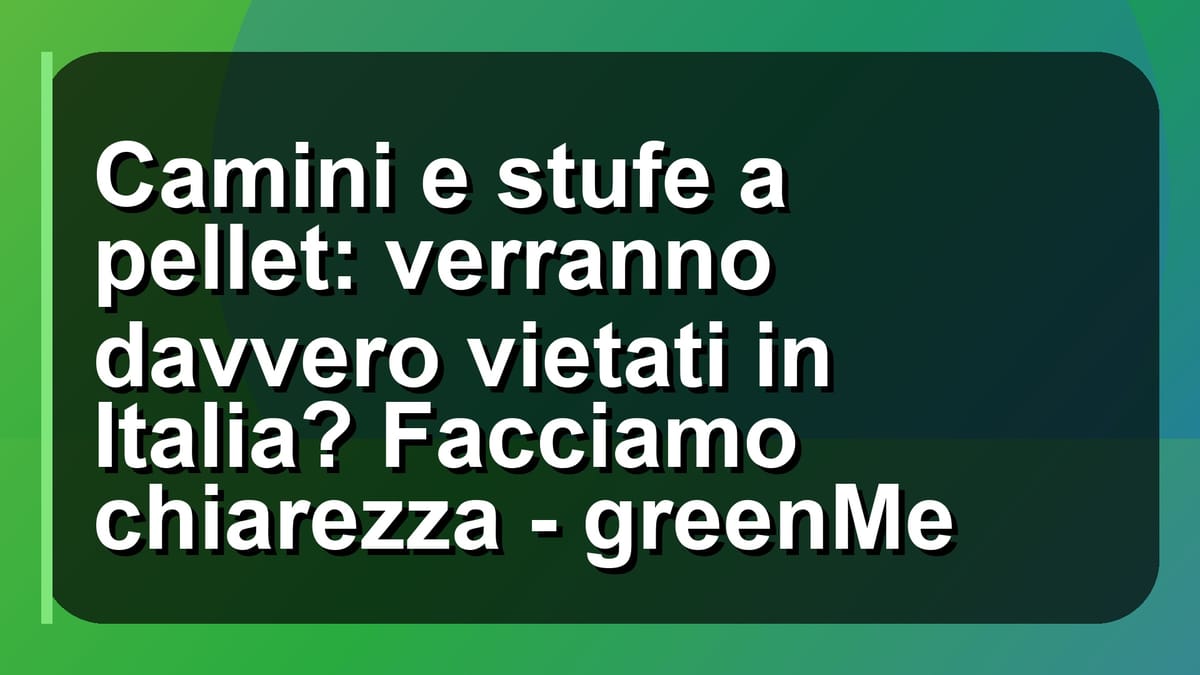 🔥 Camini e stufe a pellet: verranno davvero vietati in Italia? Facciamo chiarezza - greenMe
