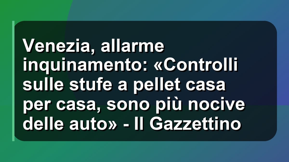 🌫️ Venezia, allarme inquinamento: «Controlli sulle stufe a pellet casa per casa, sono più nocive delle auto» - Il Gazzettino