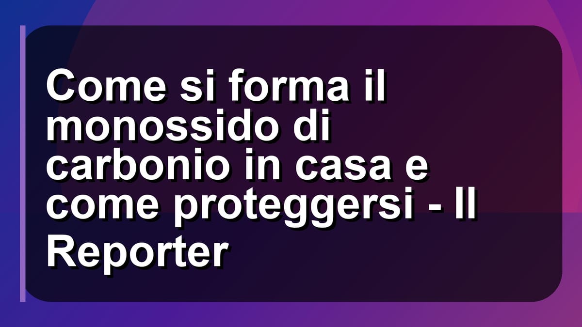 🔥 Come si forma il monossido di carbonio in casa e come proteggersi - Il Reporter