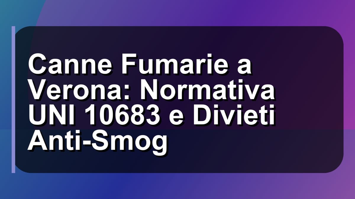 🔥 Canne Fumarie a Verona: Normativa UNI 10683 e Divieti Anti-Smog