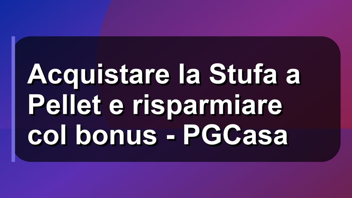 🔥 Acquistare la Stufa a Pellet e risparmiare col bonus - PGCasa