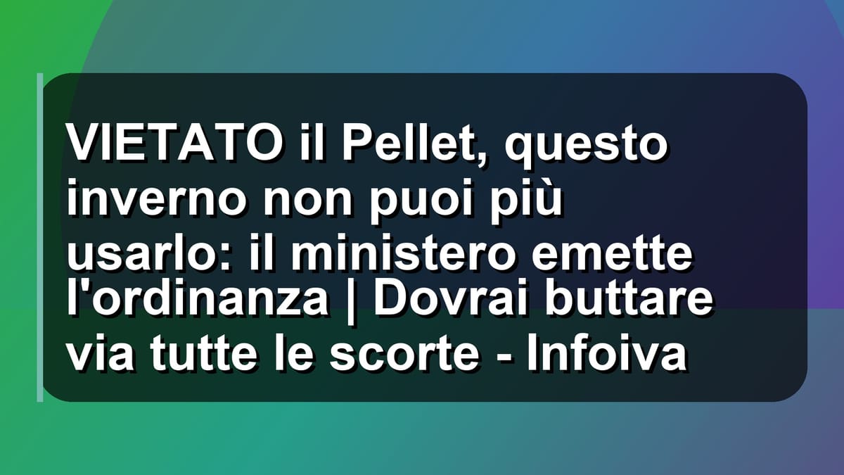 🔥 VIETATO il Pellet, questo inverno non puoi più usarlo: il ministero emette l'ordinanza | Dovrai buttare via tutte le scorte - Infoiva