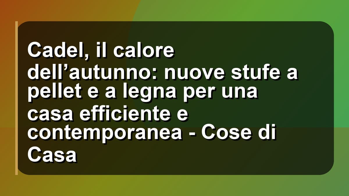 🔥 Cadel, il calore dell’autunno: nuove stufe a pellet e a legna per una casa efficiente e contemporanea - Cose di Casa