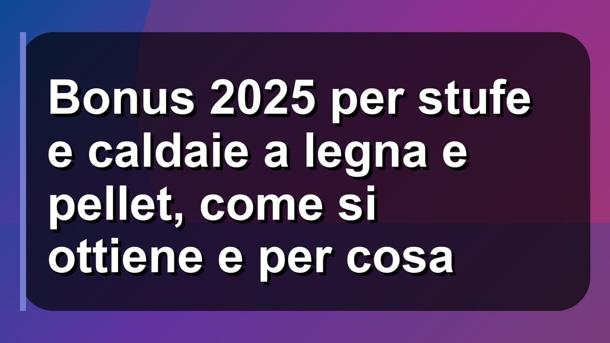 🔥 Bonus 2025 per stufe e caldaie a legna e pellet, come si ottiene e per cosa