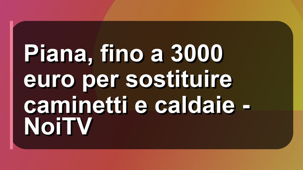 🔥 Piana, fino a 3000 euro per sostituire caminetti e caldaie - NoiTV