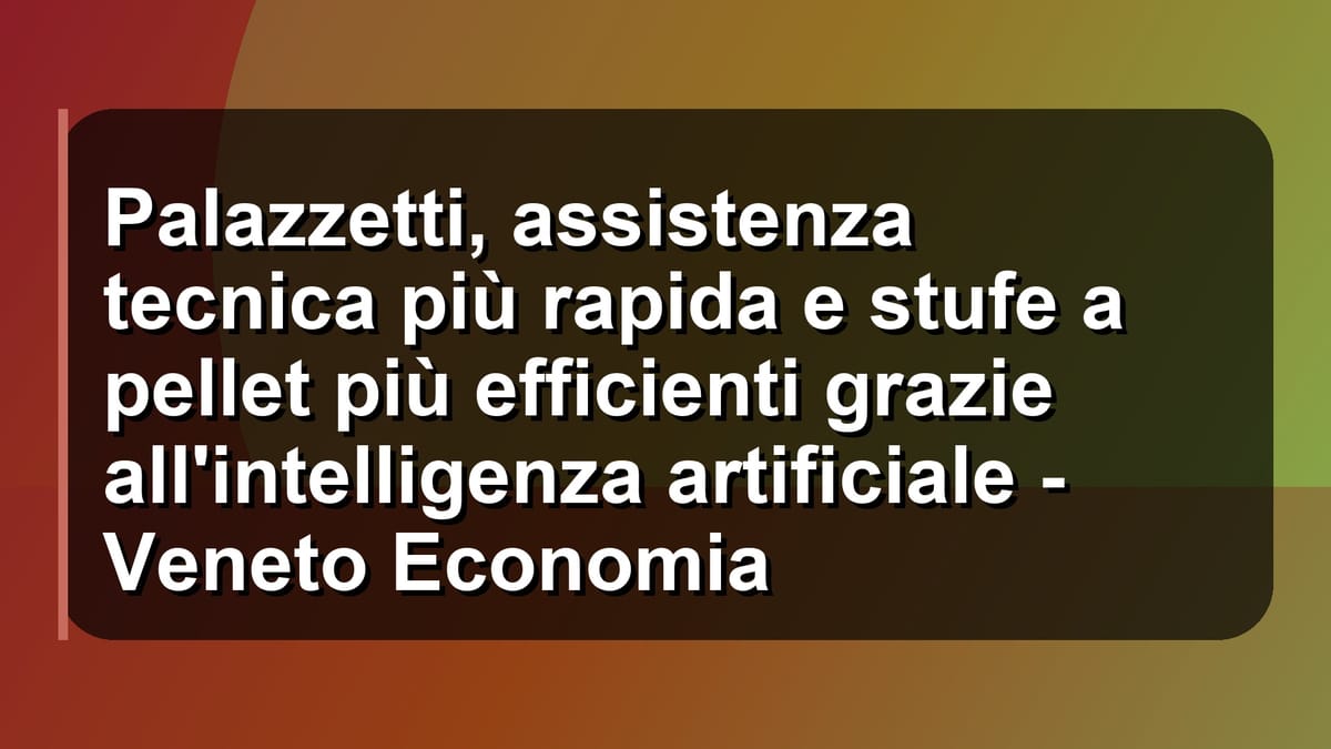 🔥 Palazzetti, assistenza tecnica più rapida e stufe a pellet più efficienti grazie all'intelligenza artificiale - Veneto Economia