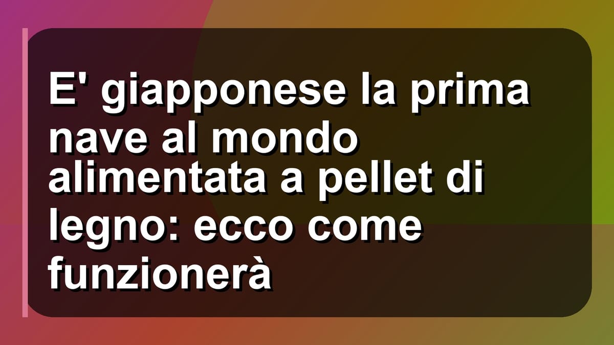 🚢 E' giapponese la prima nave al mondo alimentata a pellet di legno: ecco come funzionerà