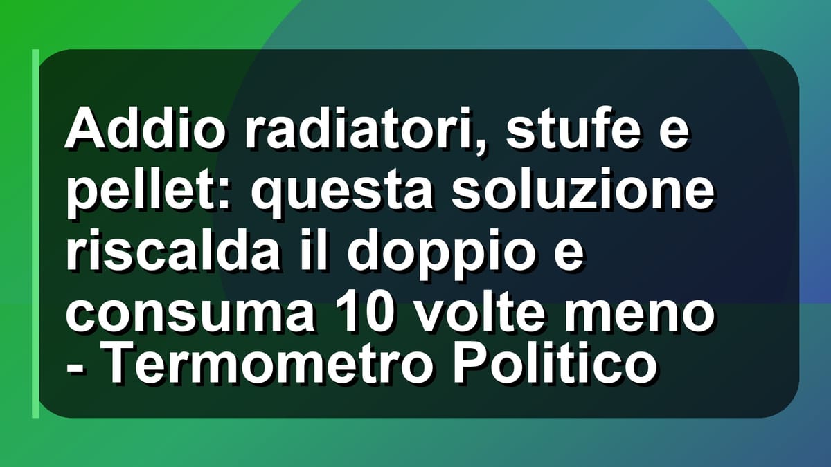 🔥 Addio radiatori, stufe e pellet: questa soluzione riscalda il doppio e consuma 10 volte meno - Termometro Politico