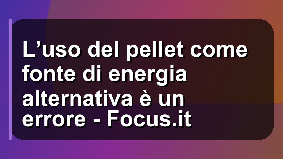 🔥 L’uso del pellet come fonte di energia alternativa è un errore - Focus.it