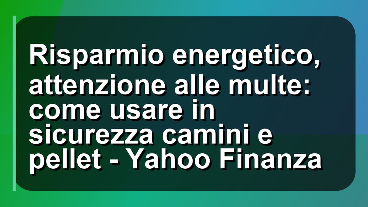 🔥 Risparmio energetico, attenzione alle multe: come usare in sicurezza camini e pellet - Yahoo Finanza