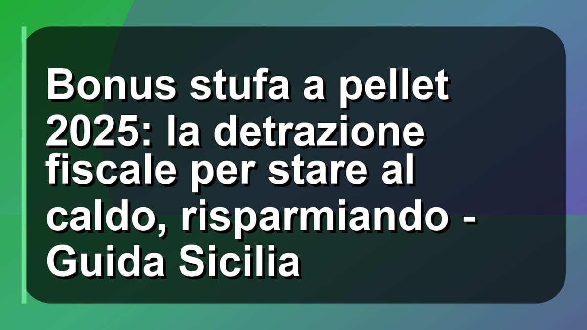 🔥 Bonus stufa a pellet 2025: la detrazione fiscale per stare al caldo, risparmiando - Guida Sicilia