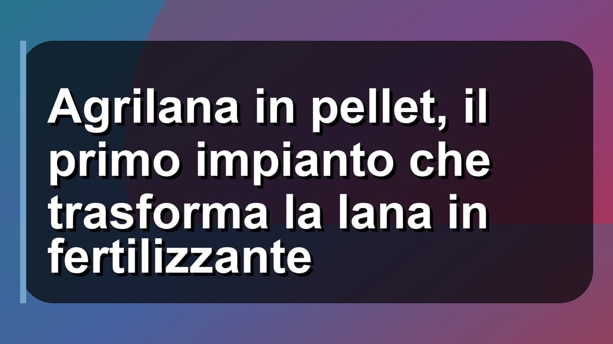 ♻️ Agrilana in pellet, il primo impianto che trasforma la lana in fertilizzante