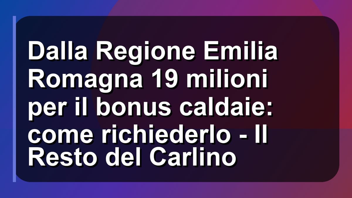 🔥 Dalla Regione Emilia Romagna 19 milioni per il bonus caldaie: come richiederlo - Il Resto del Carlino