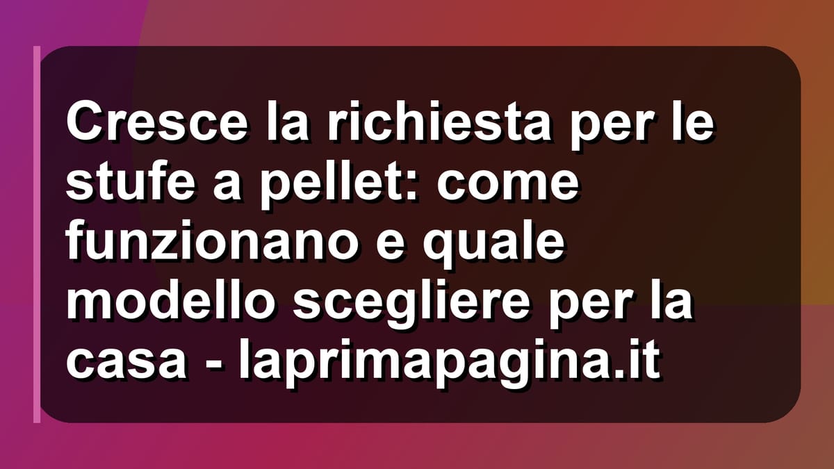 🔥 Cresce la richiesta per le stufe a pellet: come funzionano e quale modello scegliere per la casa - laprimapagina.it