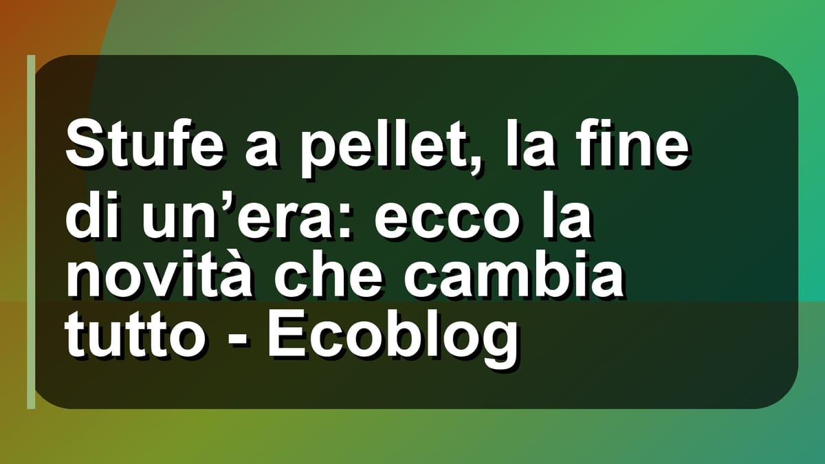 🔥 Stufe a pellet, la fine di un’era: ecco la novità che cambia tutto - Ecoblog