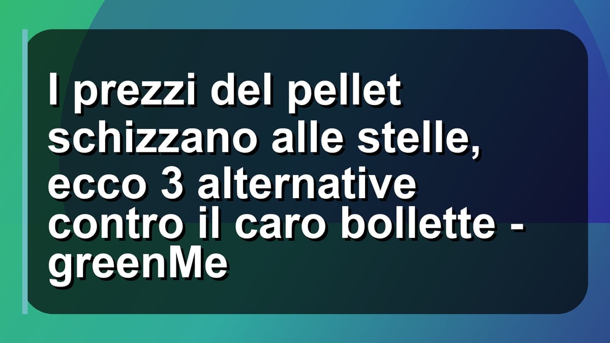 🔥 I prezzi del pellet schizzano alle stelle, ecco 3 alternative contro il caro bollette - greenMe