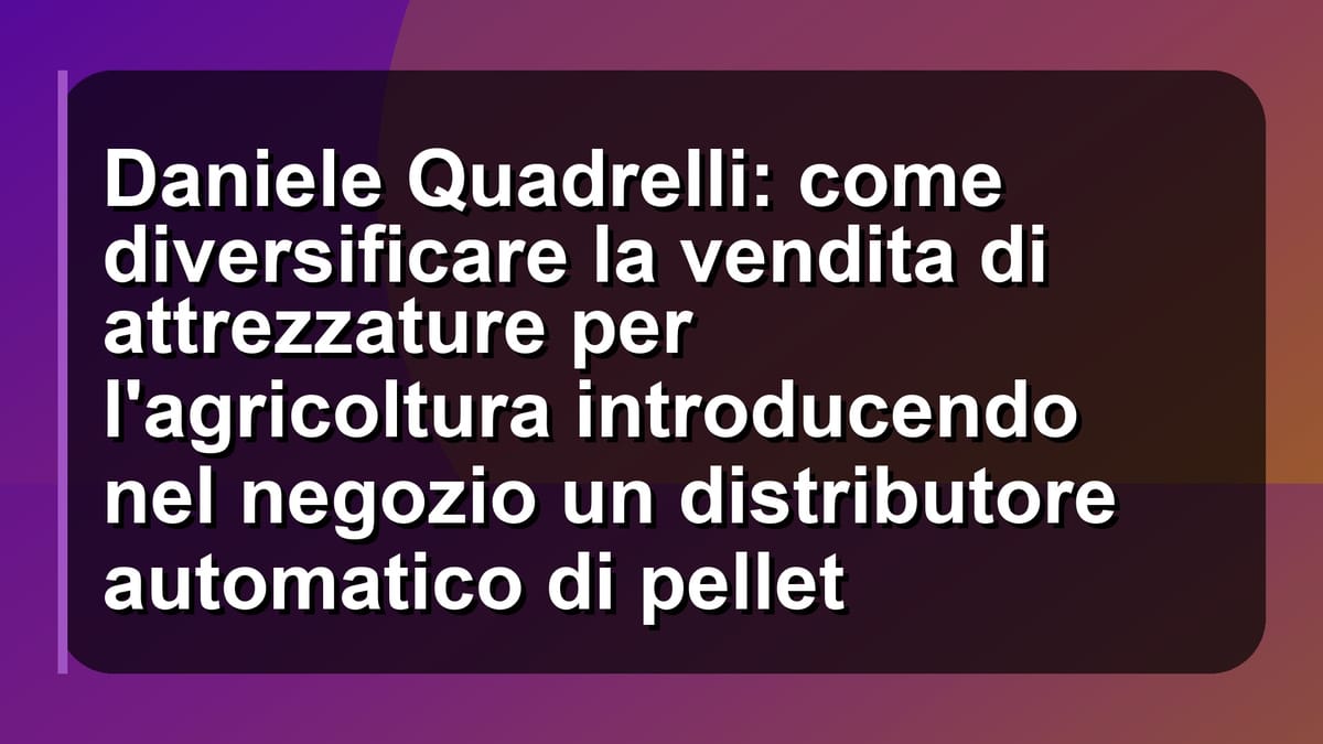 🌾 Daniele Quadrelli: come diversificare la vendita di attrezzature per l'agricoltura introducendo nel negozio un distributore automatico di pellet