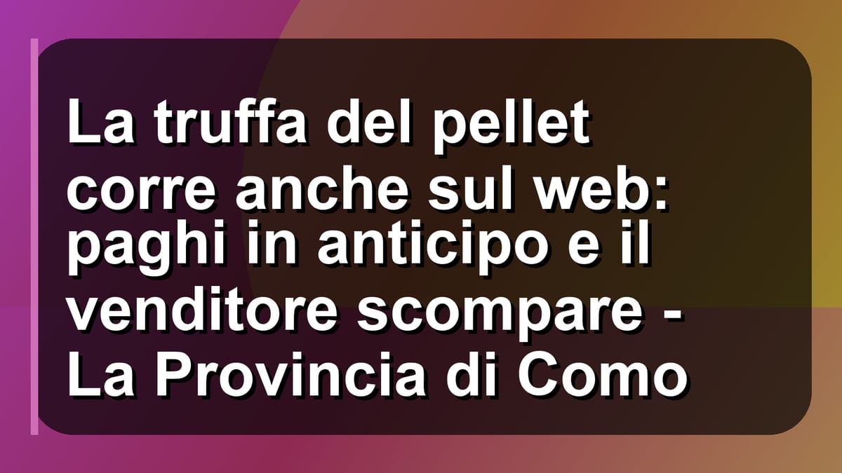 🔥 La truffa del pellet corre anche sul web: paghi in anticipo e il venditore scompare - La Provincia di Como