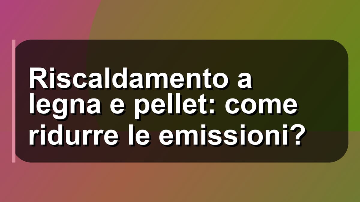 🔥 Riscaldamento a legna e pellet: come ridurre le emissioni?