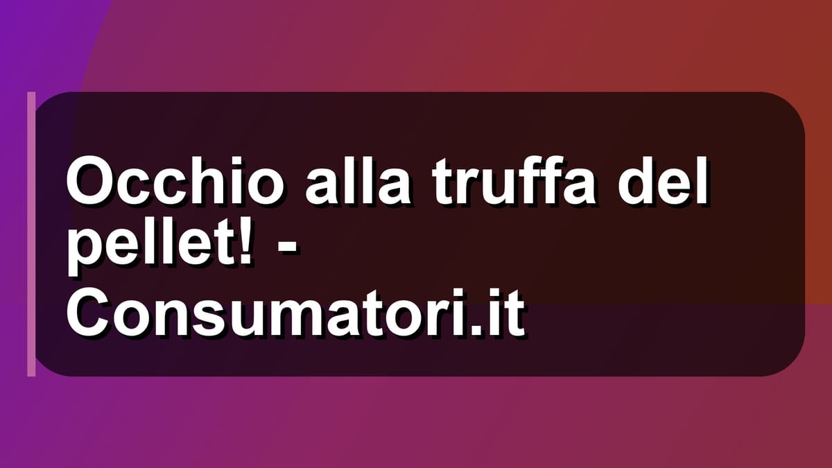 🔥 Occhio alla truffa del pellet! - Consumatori.it