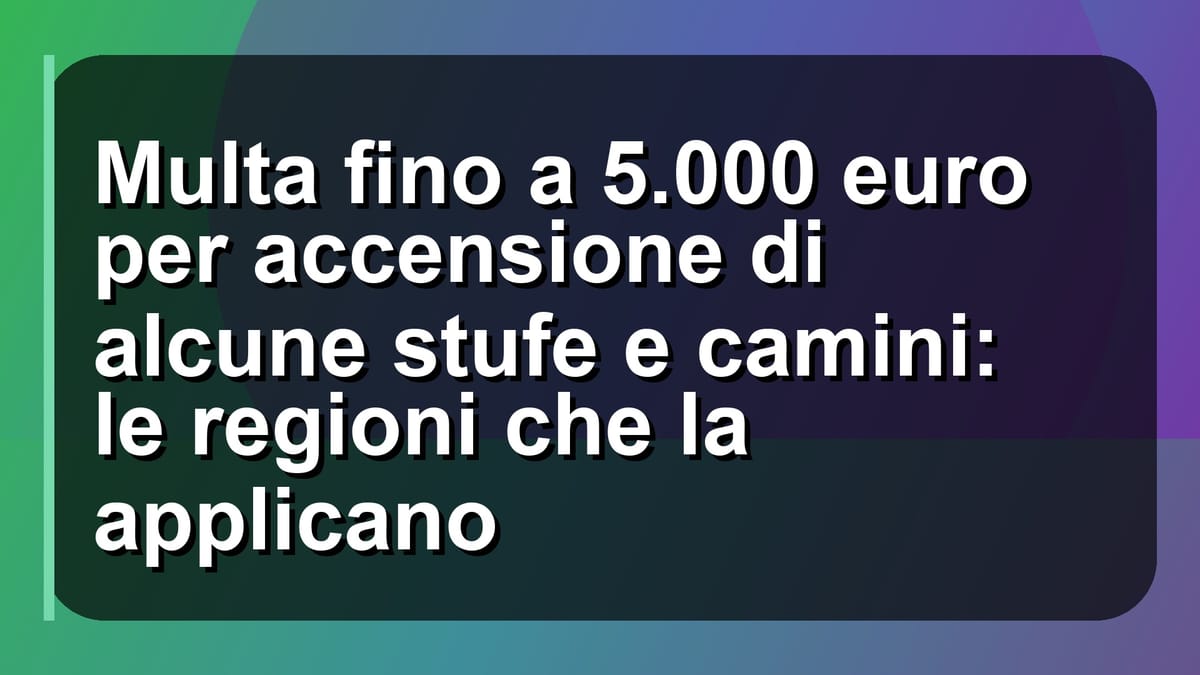 🔥 Multa fino a 5.000 euro per accensione di alcune stufe e camini: le regioni che la applicano