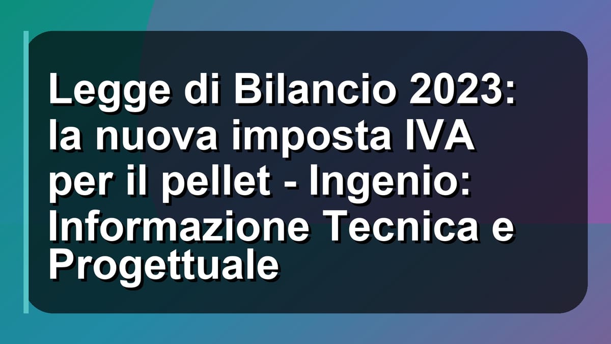 🔥 Legge di Bilancio 2023: la nuova imposta IVA per il pellet - Ingenio: Informazione Tecnica e Progettuale