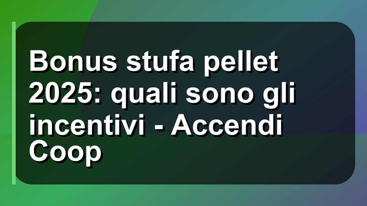 🔥 Bonus stufa pellet 2025: quali sono gli incentivi - Accendi Coop