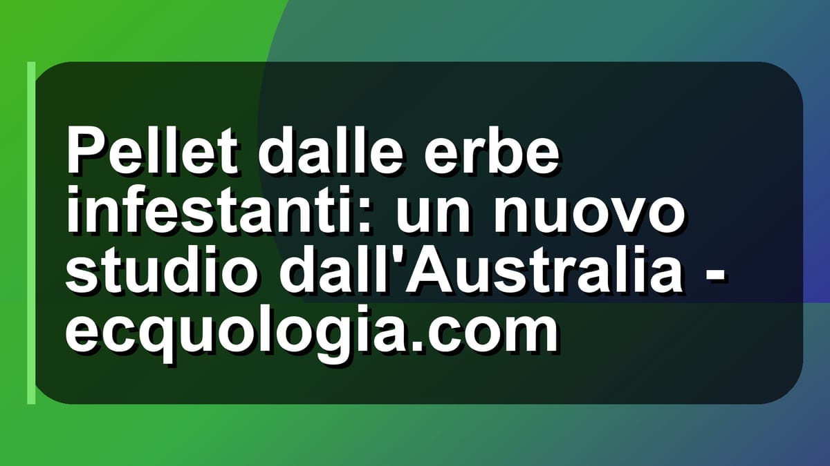 🌾 Pellet dalle erbe infestanti: un nuovo studio dall'Australia - ecquologia.com