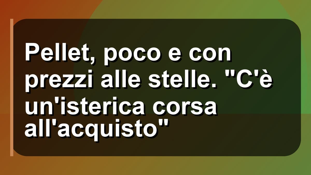 🔥 Pellet, poco e con prezzi alle stelle. "C'è un'isterica corsa all'acquisto"