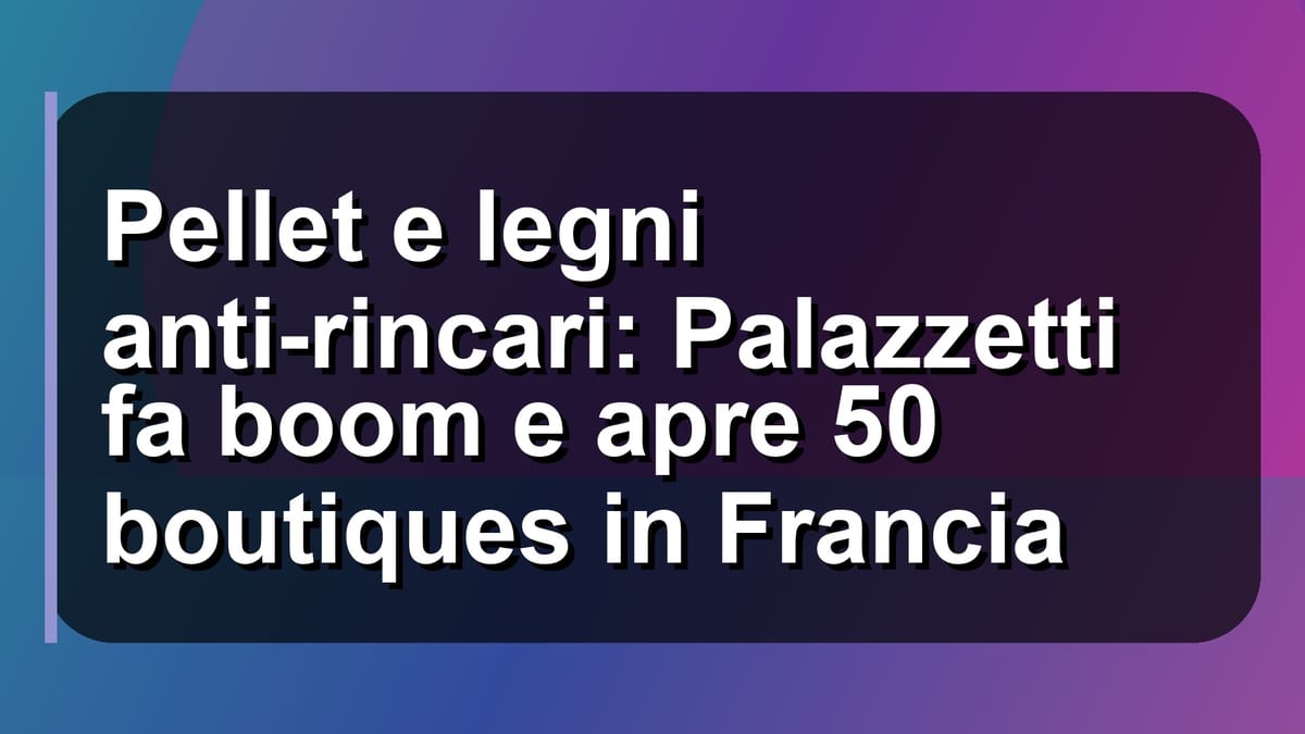 🔥 Pellet e legni anti-rincari: Palazzetti fa boom e apre 50 boutiques in Francia