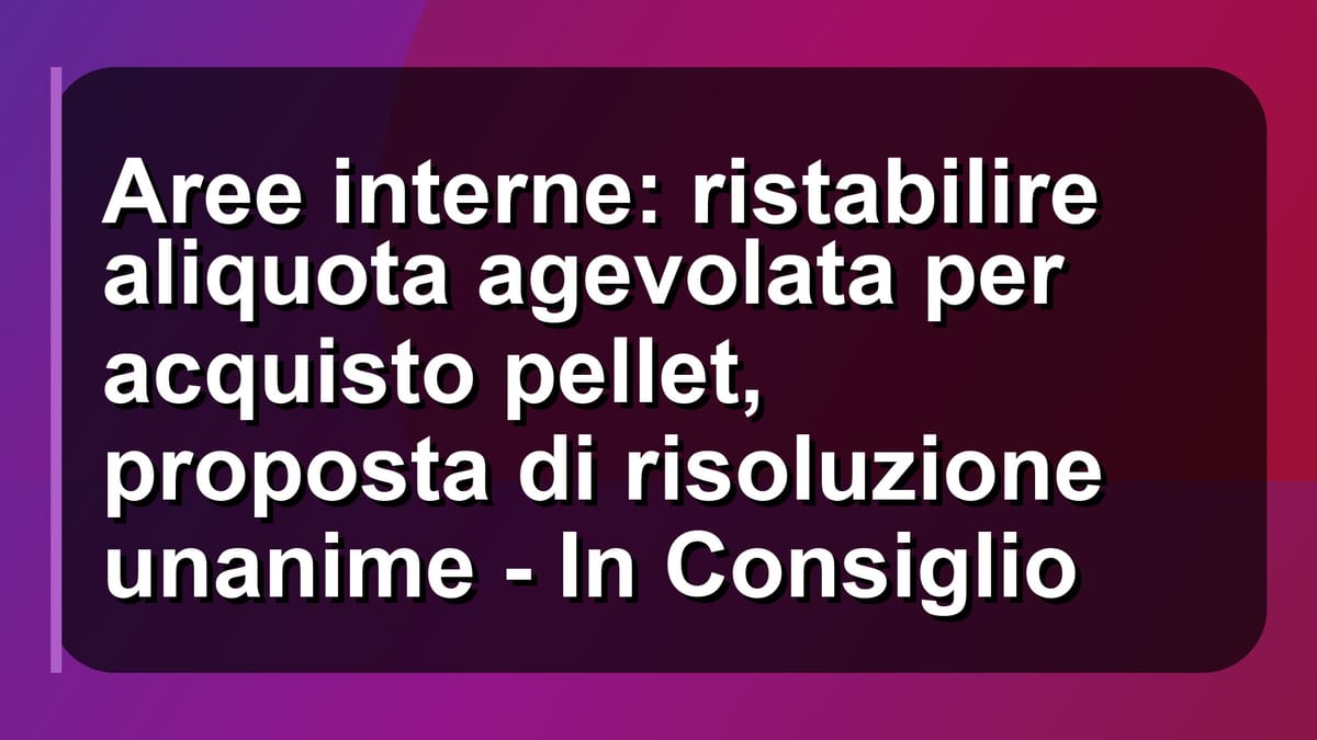 🔥 Aree interne: ristabilire aliquota agevolata per acquisto pellet, proposta di risoluzione unanime - In Consiglio
