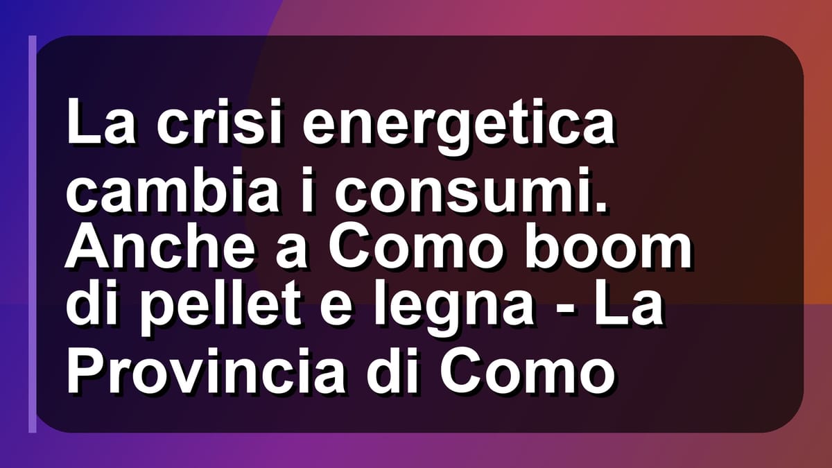 🔥 La crisi energetica cambia i consumi. Anche a Como boom di pellet e legna - La Provincia di Como
