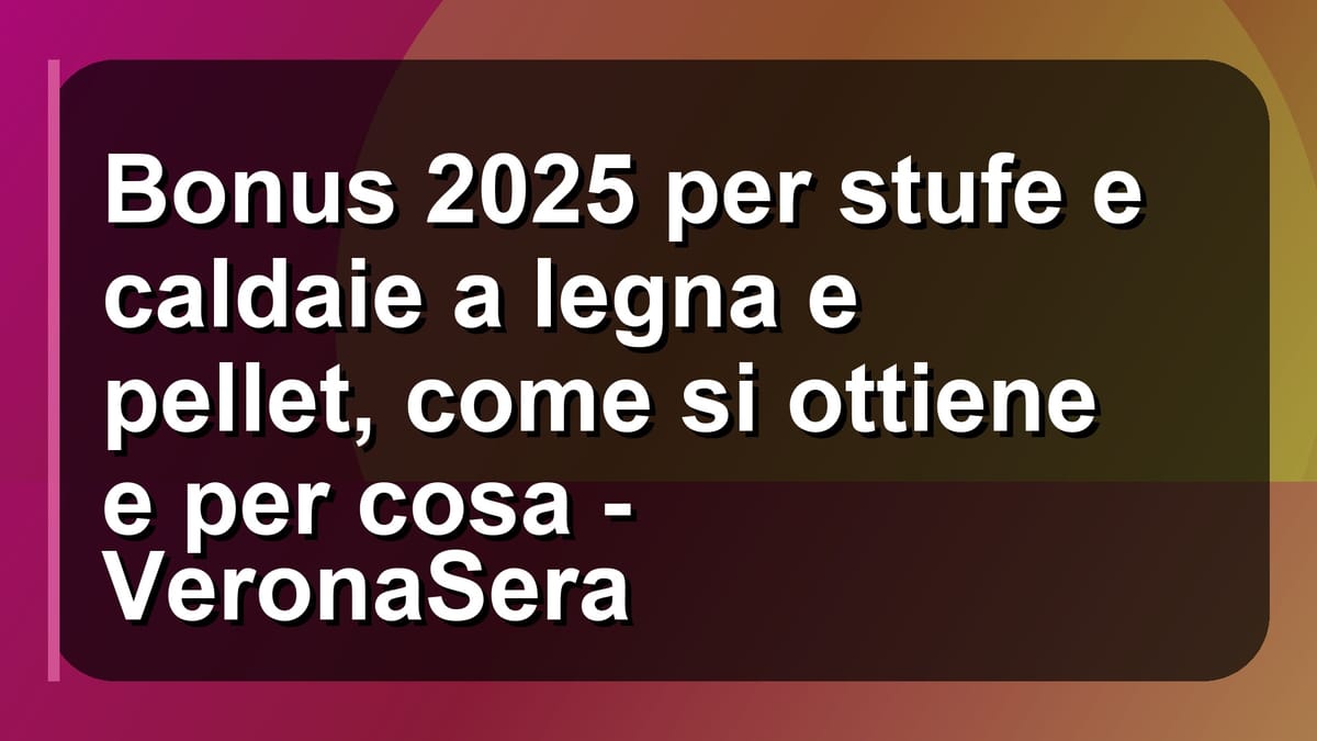 🔥 Bonus 2025 per stufe e caldaie a legna e pellet, come si ottiene e per cosa - VeronaSera