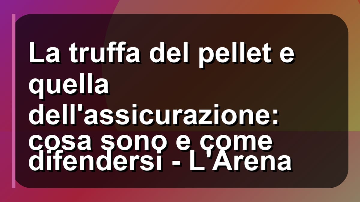 🔥 La truffa del pellet e quella dell'assicurazione: cosa sono e come difendersi - L'Arena