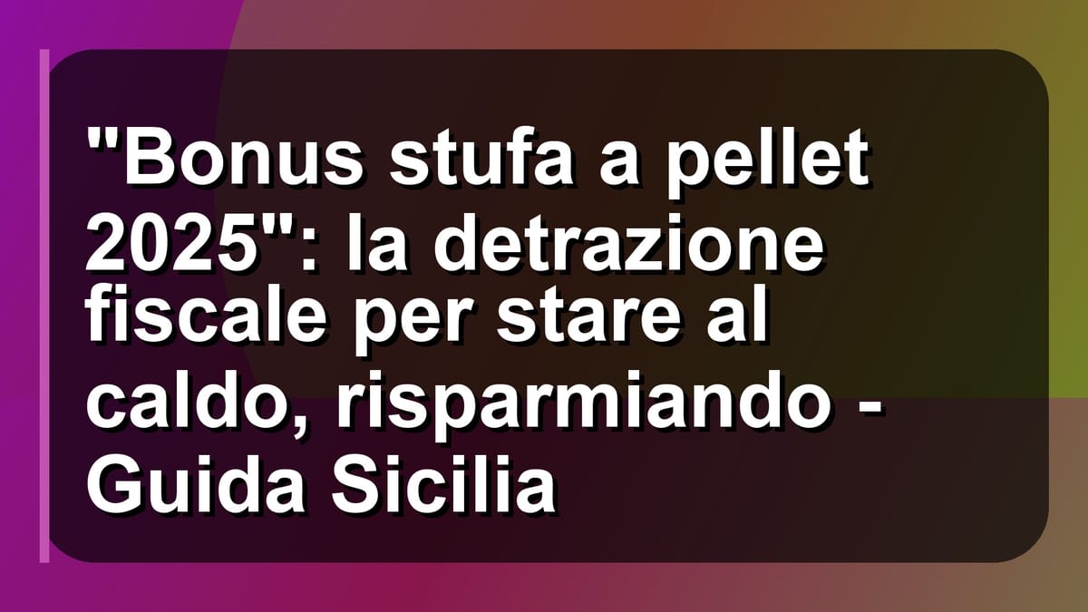 🔥 "Bonus stufa a pellet 2025": la detrazione fiscale per stare al caldo, risparmiando - Guida Sicilia