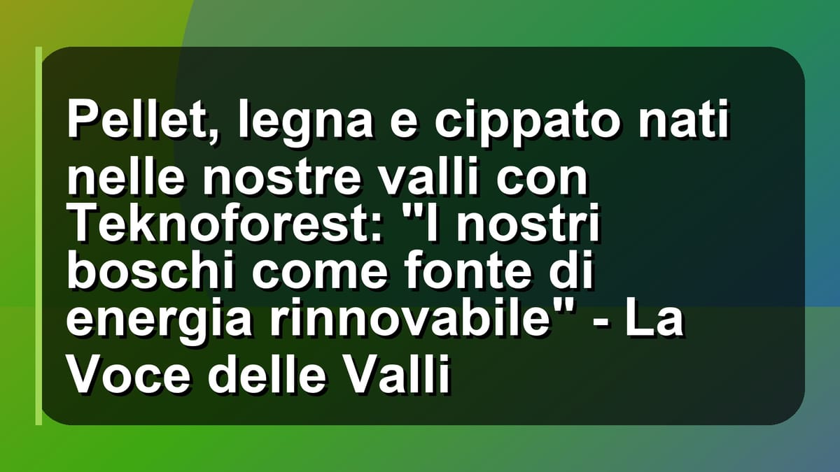 🌲 Pellet, legna e cippato nati nelle nostre valli con Teknoforest: "I nostri boschi come fonte di energia rinnovabile" - La Voce delle Valli