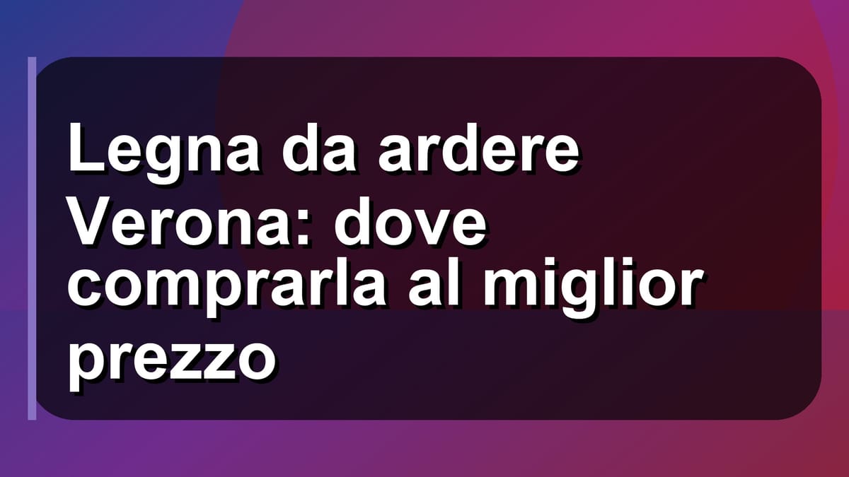 🪵 Legna da ardere Verona: dove comprarla al miglior prezzo