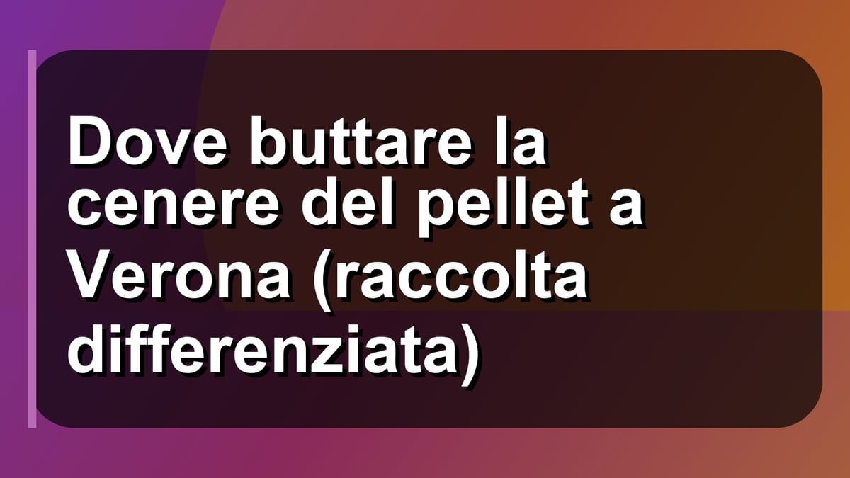 🗑️ Dove buttare la cenere del pellet a Verona (raccolta differenziata)