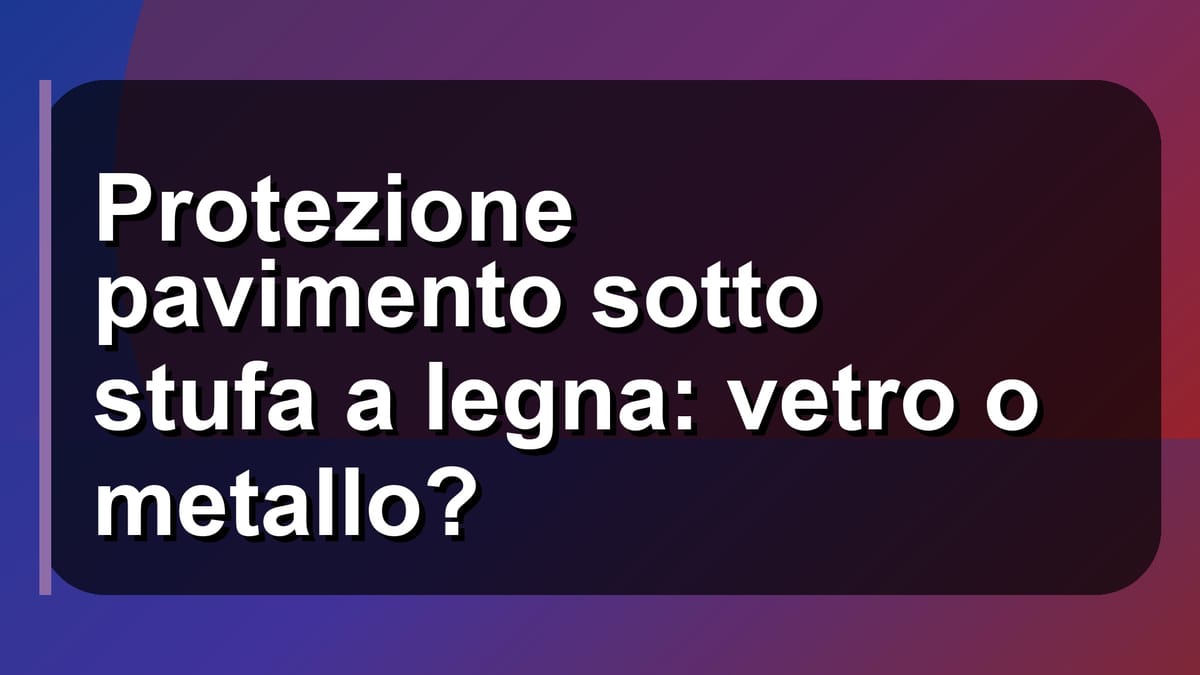 🔥 Protezione pavimento sotto stufa a legna: vetro o metallo?
