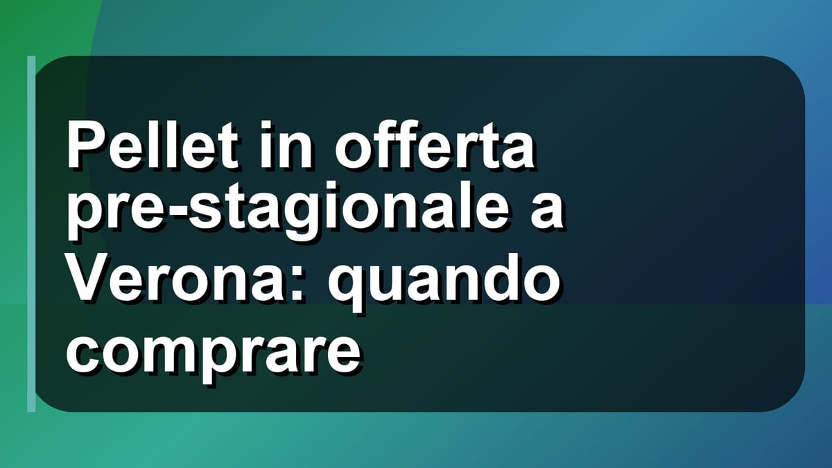 🔥 Pellet in offerta pre-stagionale a Verona: quando comprare