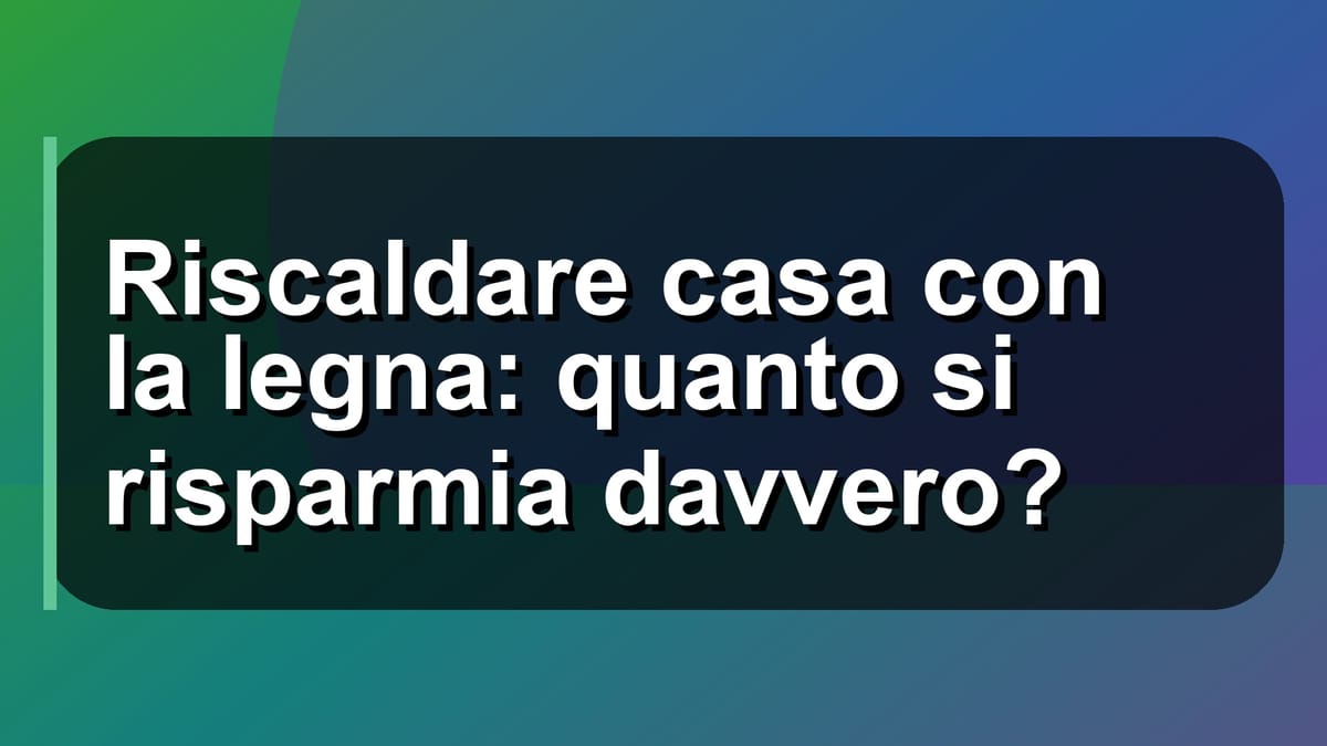 🔥 Riscaldare casa con la legna: quanto si risparmia davvero?