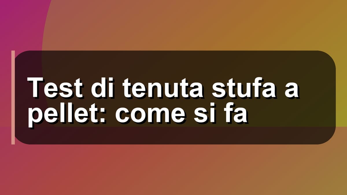 🔥 Test di tenuta stufa a pellet: come si fa