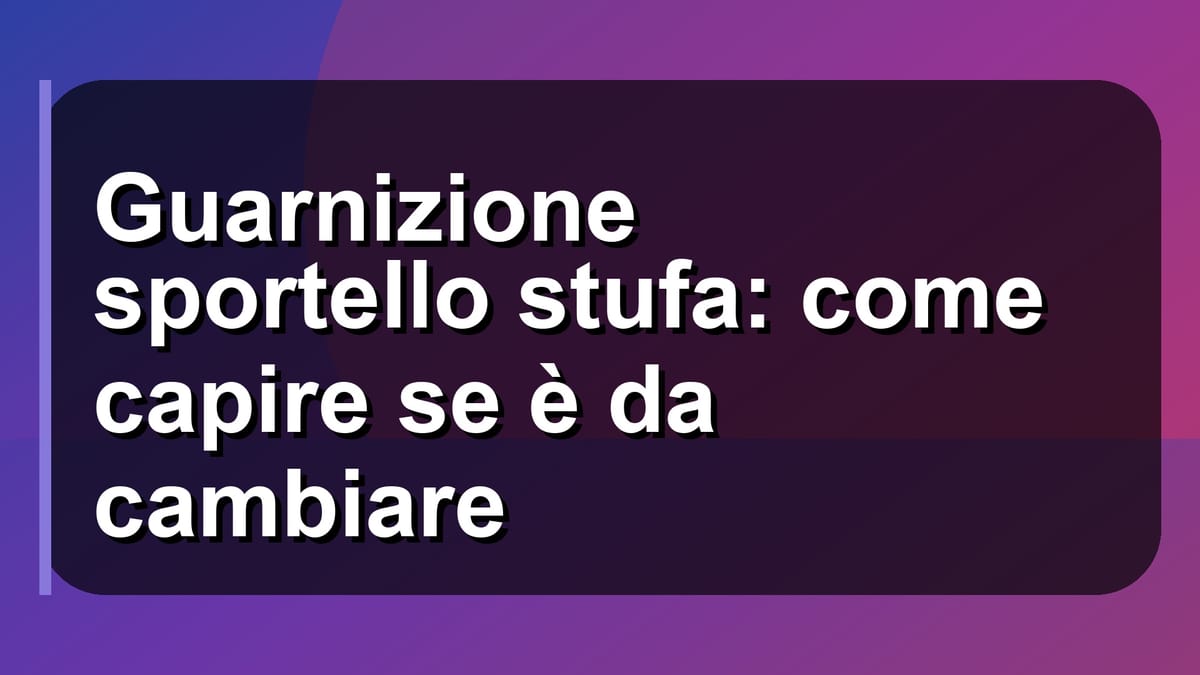 🔥 Guarnizione sportello stufa: come capire se è da cambiare