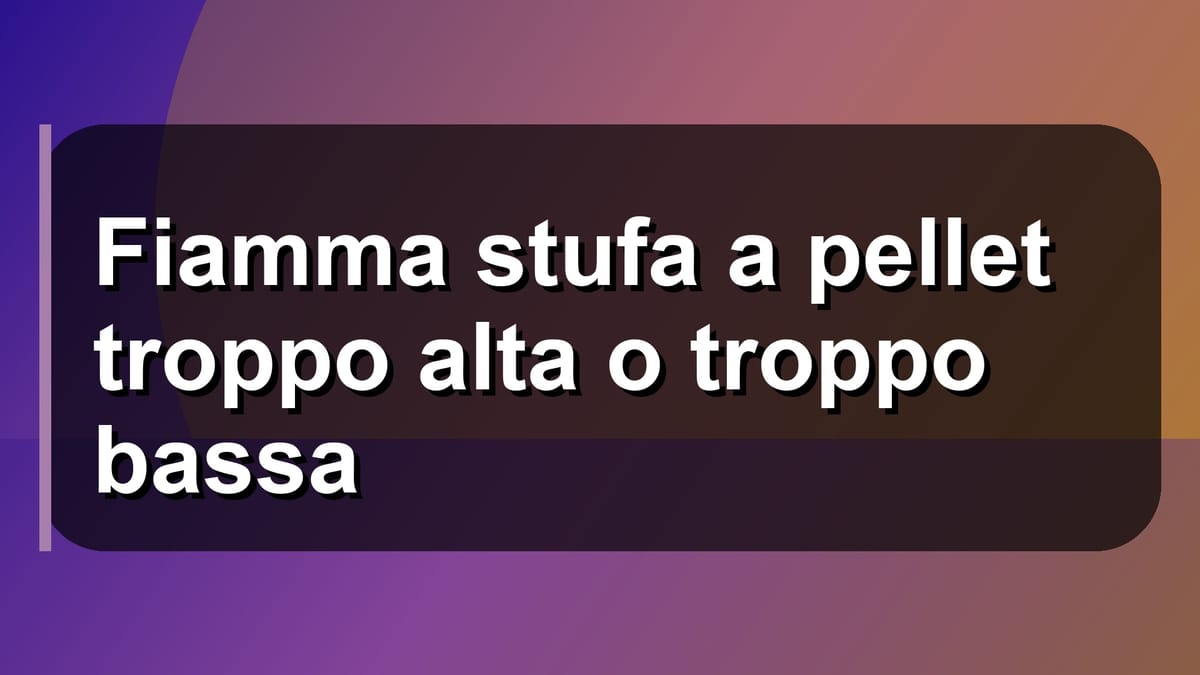 🔥 Fiamma stufa a pellet troppo alta o troppo bassa
