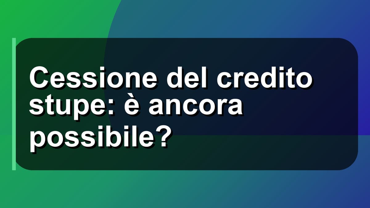 🔥 Cessione del credito stupe: è ancora possibile?