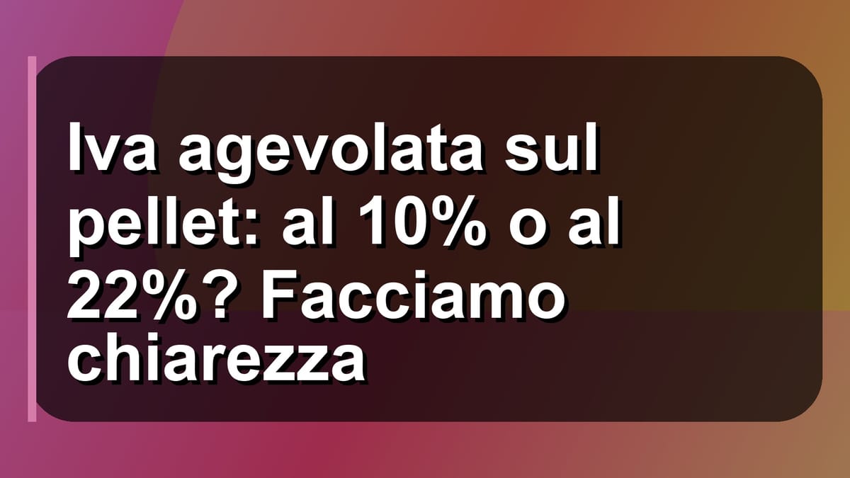 🔥 Iva agevolata sul pellet: al 10% o al 22%? Facciamo chiarezza
