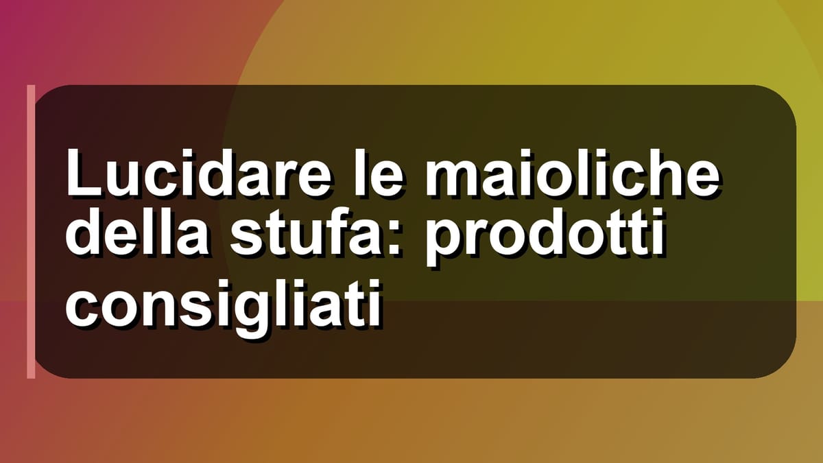 🧼 Lucidare le maioliche della stufa: prodotti consigliati